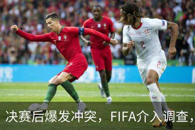 决赛后爆发冲突，FIFA介入调查，输赢之外看体面