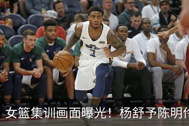 女篮集训画面曝光！杨舒予陈明伶归队，宫鲁鸣亲抓训练 将打热身赛