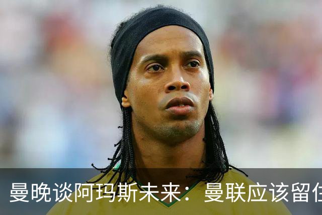 曼晚谈阿玛斯未来：曼联应该留住他，当初A费离队应当被引以为戒