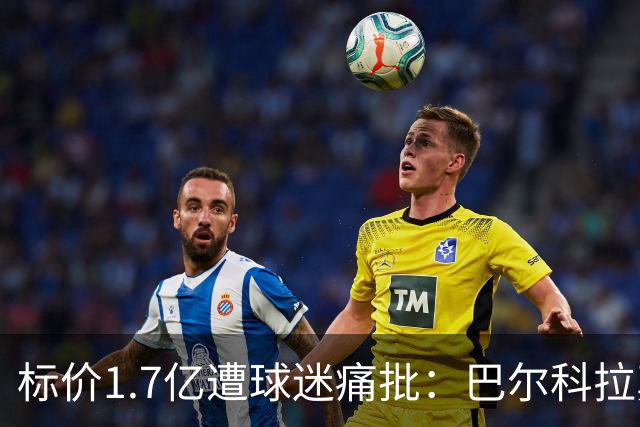 标价1.7亿遭球迷痛批：巴尔科拉真能接班萨拉赫，还是溢价陷阱？