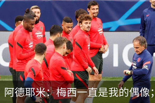 阿德耶米：梅西一直是我的偶像；相信会和亚马尔建立良好默契